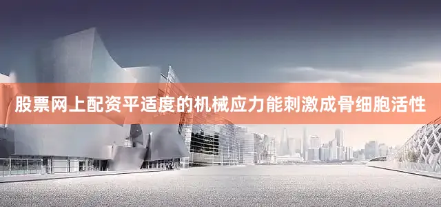 股票网上配资平适度的机械应力能刺激成骨细胞活性