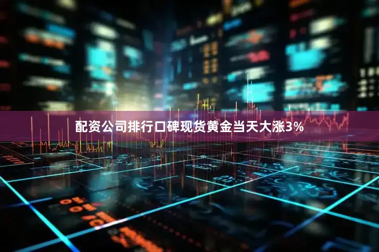配资公司排行口碑现货黄金当天大涨3%