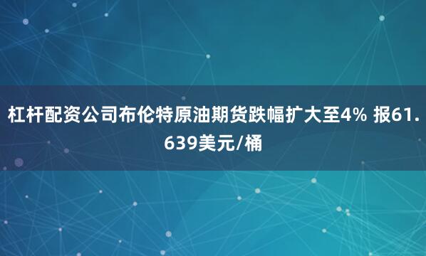 杠杆配资公司布伦特原油期货跌幅扩大至4% 报61.639美元/桶