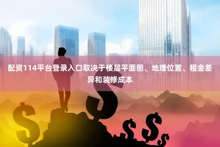 配资114平台登录入口取决于楼层平面图、地理位置、租金差异和装修成本