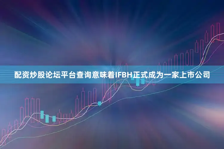 配资炒股论坛平台查询意味着IFBH正式成为一家上市公司