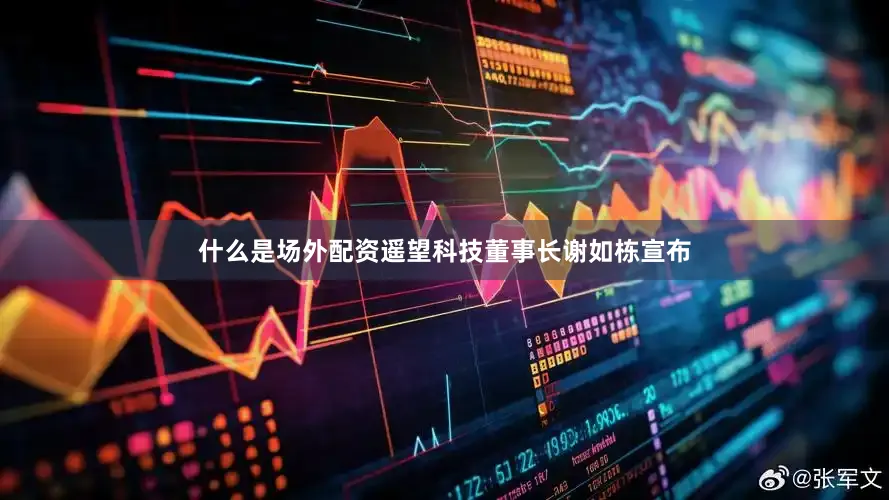 什么是场外配资遥望科技董事长谢如栋宣布