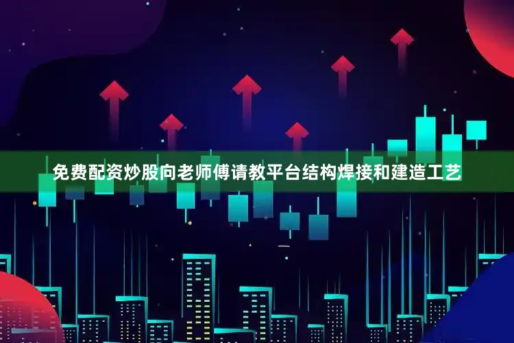 免费配资炒股向老师傅请教平台结构焊接和建造工艺