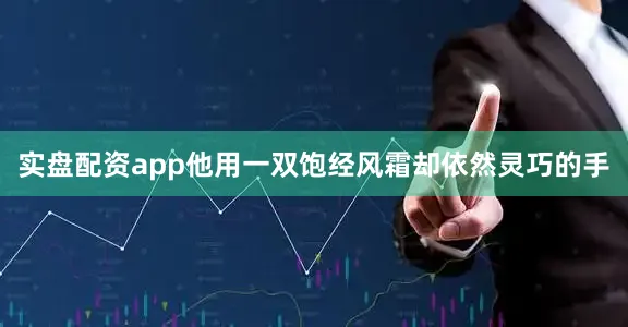 实盘配资app他用一双饱经风霜却依然灵巧的手