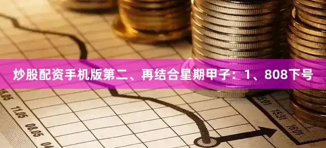 炒股配资手机版 第二、再结合星期甲子: 1、808下号