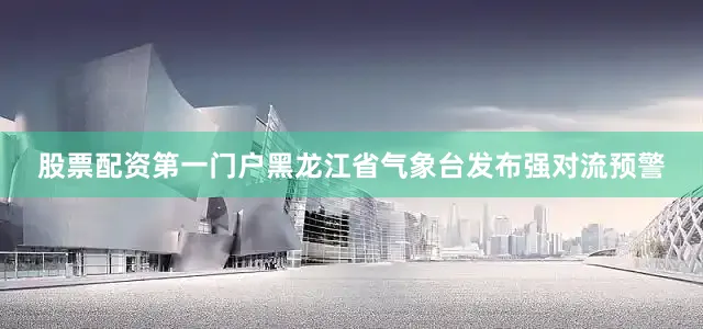 股票配资第一门户黑龙江省气象台发布强对流预警