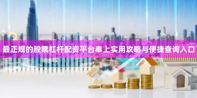 最正规的股票杠杆配资平台奉上实用攻略与便捷查询入口