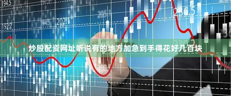 炒股配资网址听说有的地方加急到手得花好几百块