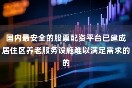 国内最安全的股票配资平台已建成居住区养老服务设施难以满足需求的