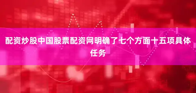 配资炒股中国股票配资网明确了七个方面十五项具体任务