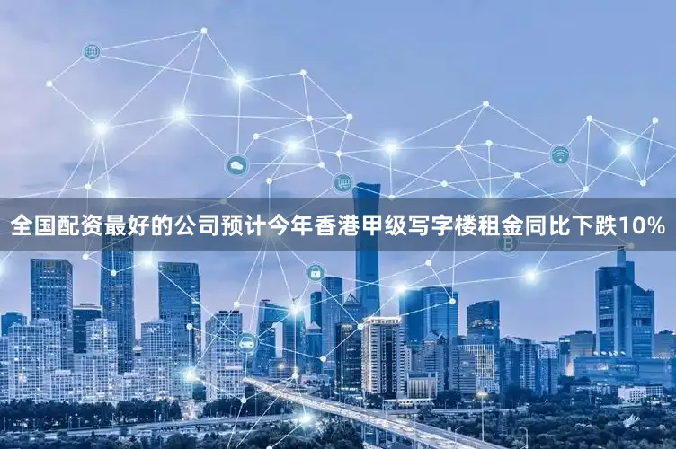 全国配资最好的公司预计今年香港甲级写字楼租金同比下跌10%