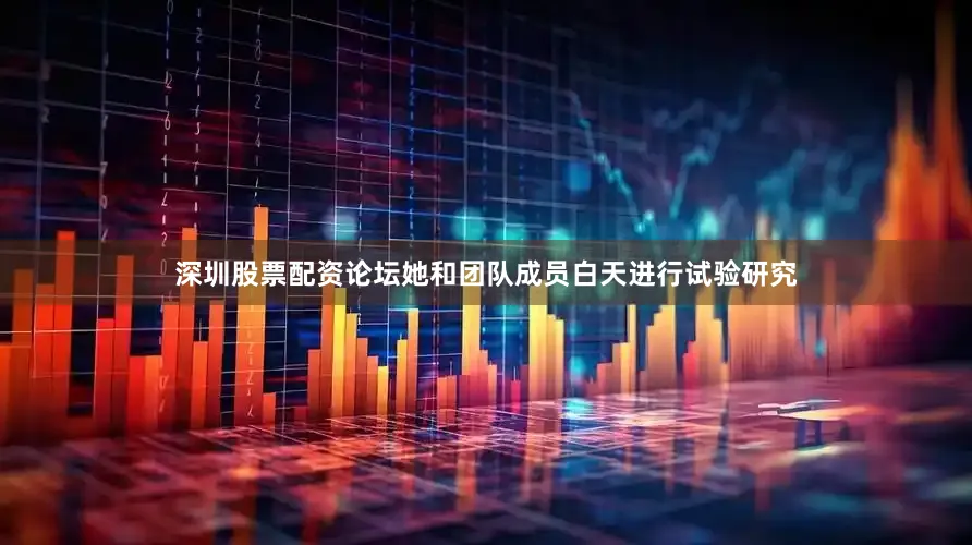 深圳股票配资论坛她和团队成员白天进行试验研究