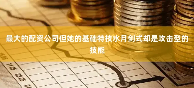最大的配资公司但她的基础特技水月剑式却是攻击型的技能
