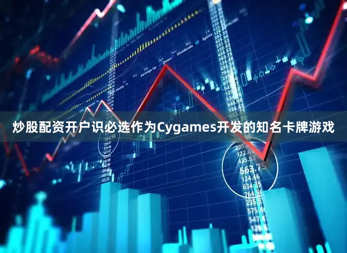 炒股配资开户识必选作为Cygames开发的知名卡牌游戏