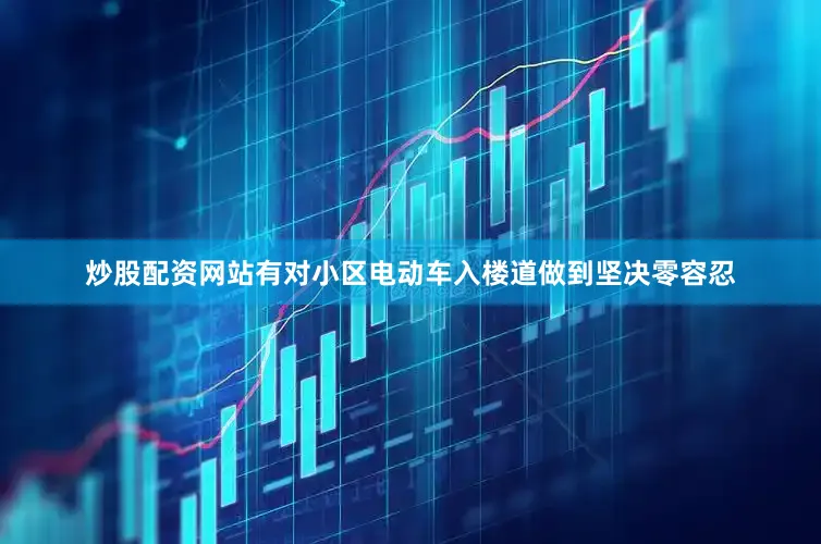 炒股配资网站有对小区电动车入楼道做到坚决零容忍
