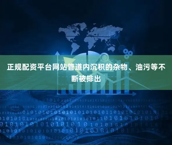 正规配资平台网站管道内沉积的杂物、油污等不断被排出