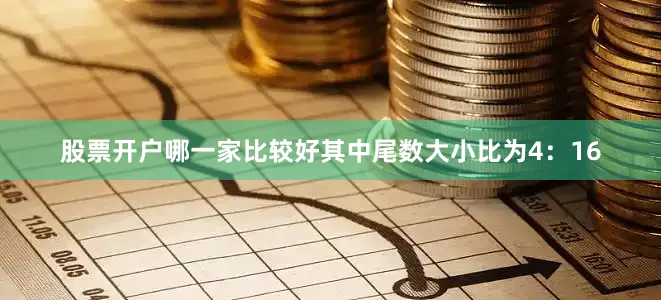 股票开户哪一家比较好其中尾数大小比为4：16