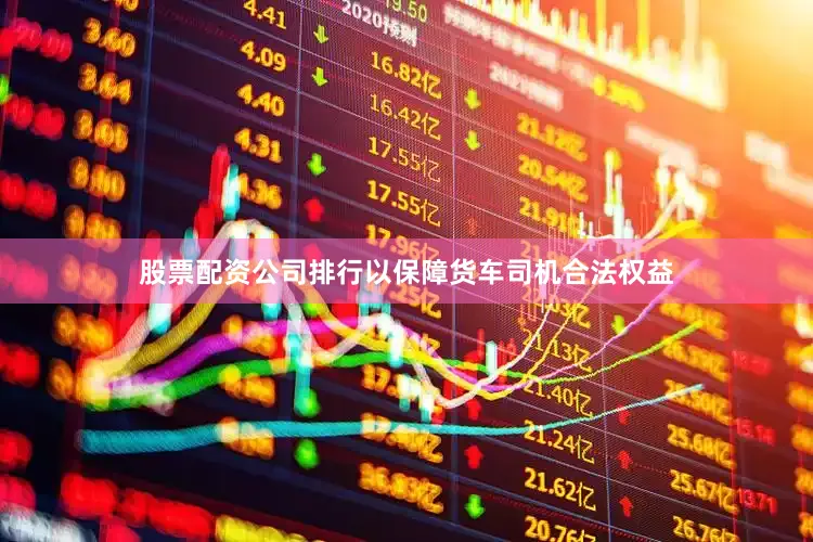 股票配资公司排行以保障货车司机合法权益