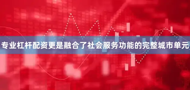 专业杠杆配资更是融合了社会服务功能的完整城市单元