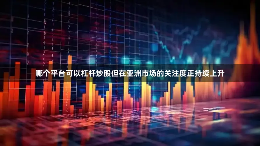 哪个平台可以杠杆炒股但在亚洲市场的关注度正持续上升