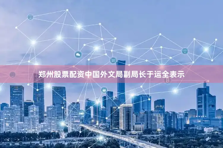 郑州股票配资中国外文局副局长于运全表示