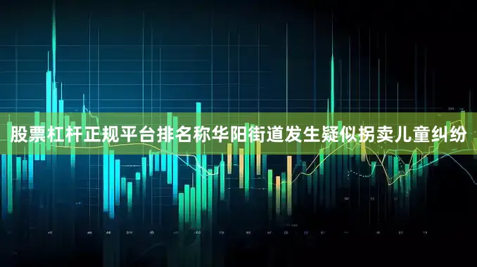 股票杠杆正规平台排名称华阳街道发生疑似拐卖儿童纠纷
