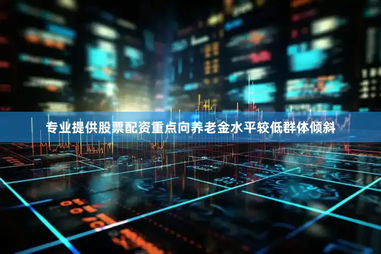 专业提供股票配资重点向养老金水平较低群体倾斜
