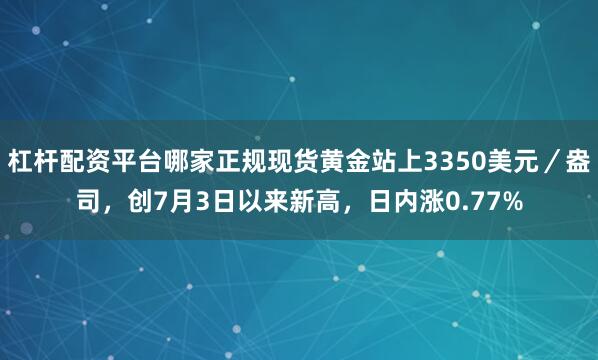 杠杆配资平台哪家正规现货黄金站上3350美元／盎司，创7月3日以来新高，日内涨0.77%