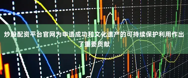 炒股配资平台官网为申遗成功和文化遗产的可持续保护利用作出了重要贡献