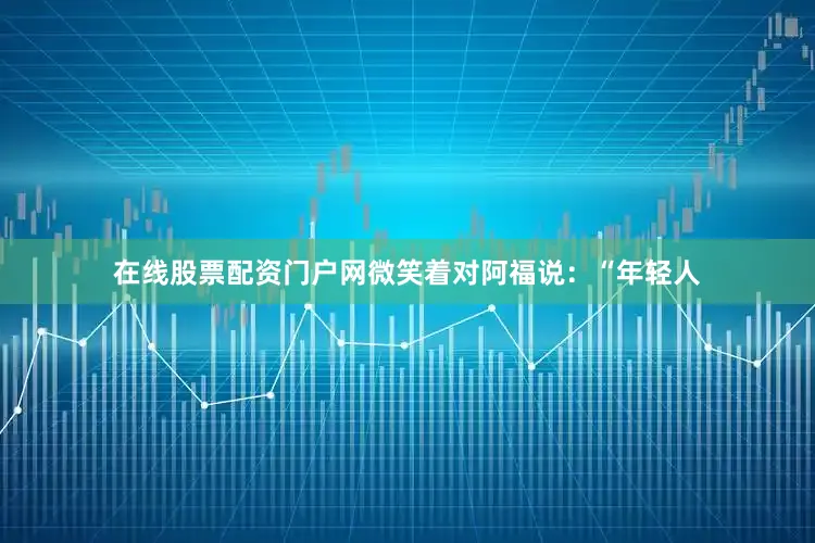 在线股票配资门户网微笑着对阿福说：“年轻人