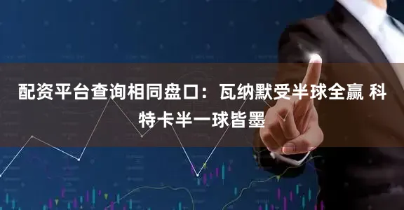 配资平台查询相同盘口:瓦纳默受半球全赢 科特卡半一球皆墨