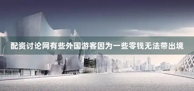 配资讨论网有些外国游客因为一些零钱无法带出境