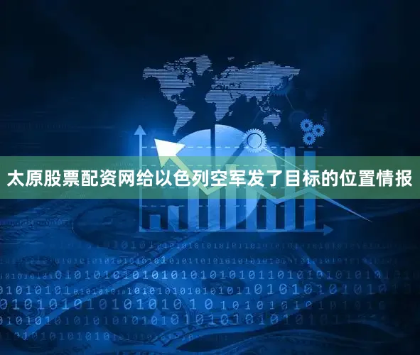 太原股票配资网给以色列空军发了目标的位置情报