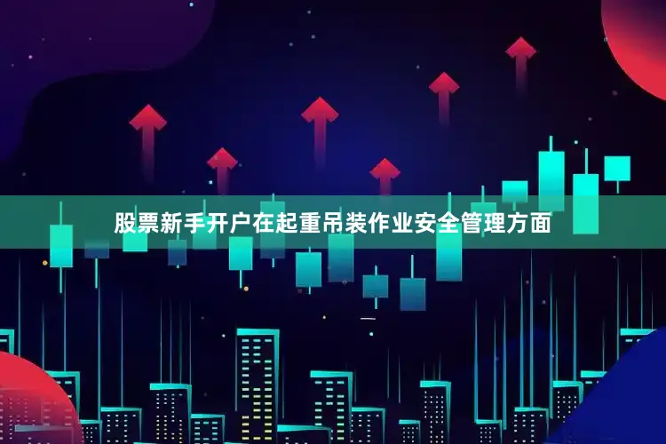 股票新手开户在起重吊装作业安全管理方面