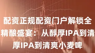 配资正规配资门户解锁全球风味！精酿盛宴：从醇厚IPA到清爽小麦啤