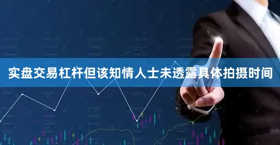 实盘交易杠杆但该知情人士未透露具体拍摄时间