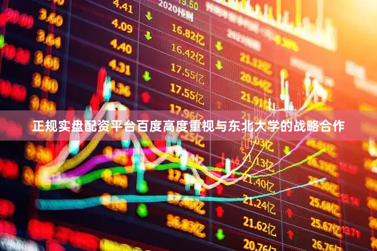 正规实盘配资平台百度高度重视与东北大学的战略合作