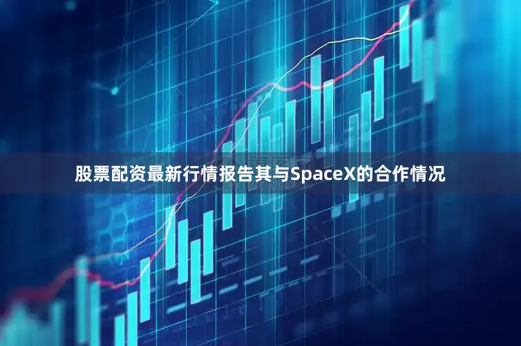 股票配资最新行情报告其与SpaceX的合作情况