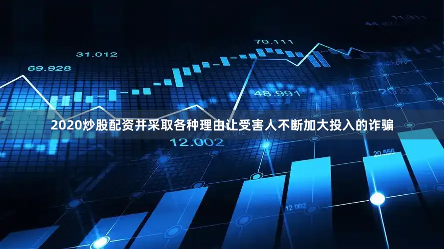 2020炒股配资并采取各种理由让受害人不断加大投入的诈骗