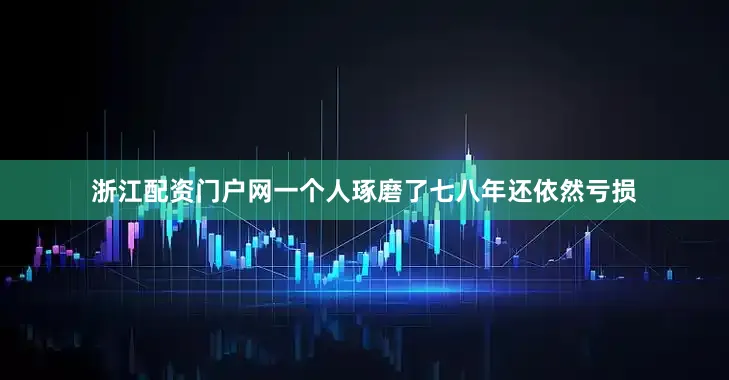 浙江配资门户网一个人琢磨了七八年还依然亏损