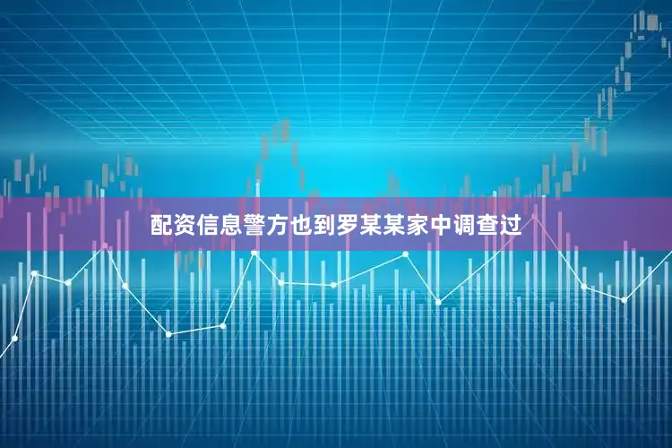 配资信息警方也到罗某某家中调查过