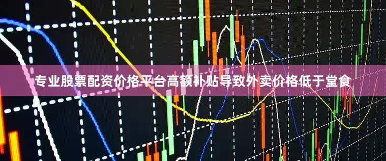 专业股票配资价格平台高额补贴导致外卖价格低于堂食