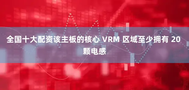 全国十大配资该主板的核心 VRM 区域至少拥有 20 颗电感