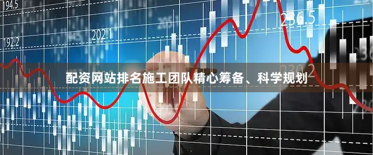 配资网站排名施工团队精心筹备、科学规划
