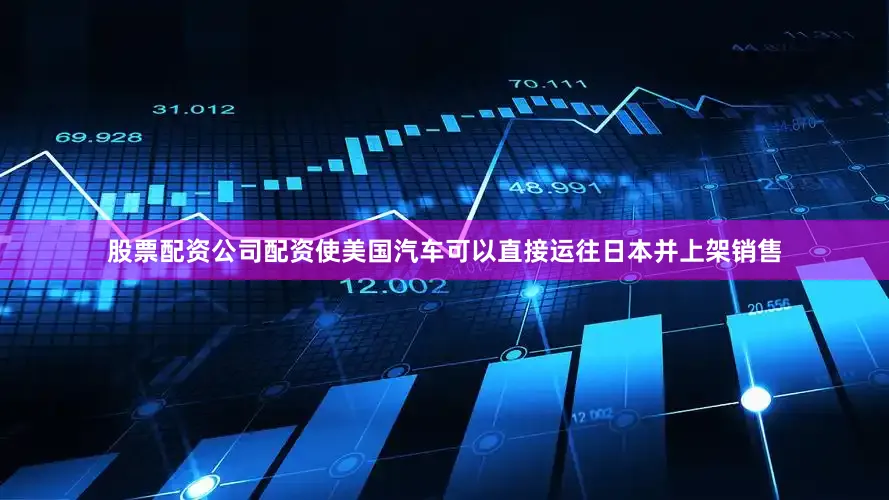 股票配资公司配资使美国汽车可以直接运往日本并上架销售