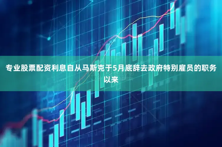 专业股票配资利息自从马斯克于5月底辞去政府特别雇员的职务以来