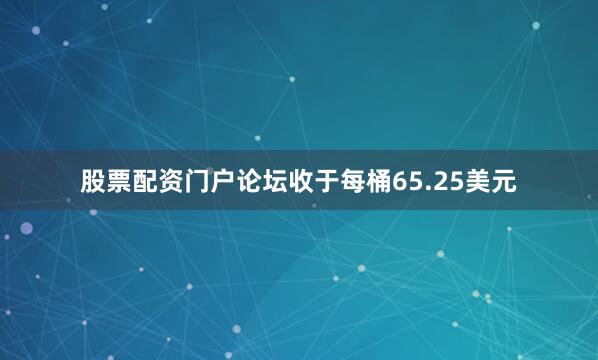 股票配资门户论坛收于每桶65.25美元
