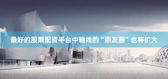 最好的股票配资平台中轴线的“朋友圈”也将扩大