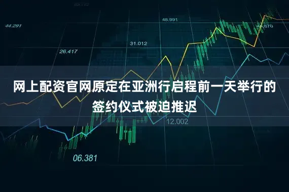 网上配资官网原定在亚洲行启程前一天举行的签约仪式被迫推迟