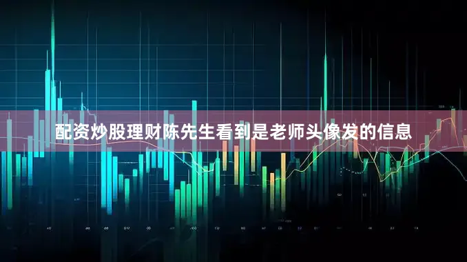 配资炒股理财陈先生看到是老师头像发的信息